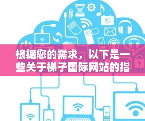 根据您的需求，以下是一些关于梯子国际网站的指南和注意事项，帮助您在不同国家和环境中使用梯子