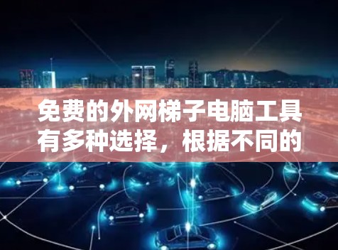 免费的外网梯子电脑工具有多种选择,根据不同的需求和使用场景,可以选择适合的工具。以下是对这些工具的总结和推荐 免费的外网梯子电脑工具有多种选择,根据不同的需求和使用场景,可以选择适合的工具。以下是对这些工具的总结和推荐