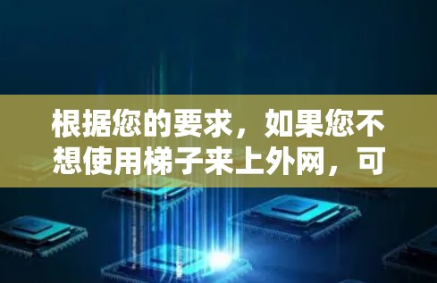 根据您的要求,如果您不想使用梯子来上外网,可以考虑以下几种替代方法 根据您的要求,如果您不想使用梯子来上外网,可以考虑以下几种替代方法