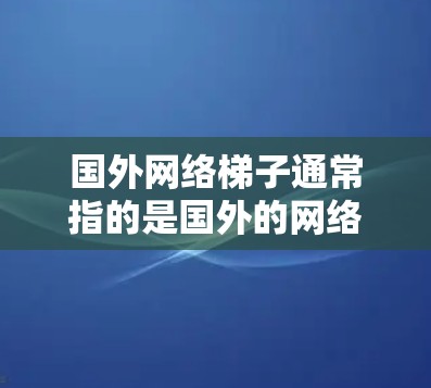 国外网络梯子通常指的是国外的网络架构或网络连接方式。网络梯子这个词可以用来描述国外常用的网络连接方式,比如局域网、因特网等等。具体来说,它可能包括以下方面 国外网络梯子通常指的是国外的网络架构或网络连接方式。网络梯子这个词可以用来描述国外常用的网络连接方式,比如局域网、因特网等等。具体来说,它可能包括以下方面