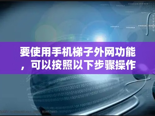 要使用手机梯子外网功能,可以按照以下步骤操作 要使用手机梯子外网功能,可以按照以下步骤操作