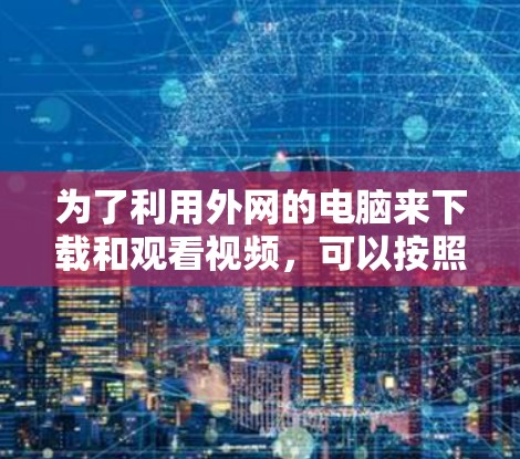为了利用外网的电脑来下载和观看视频,可以按照以下步骤操作 为了利用外网的电脑来下载和观看视频,可以按照以下步骤操作