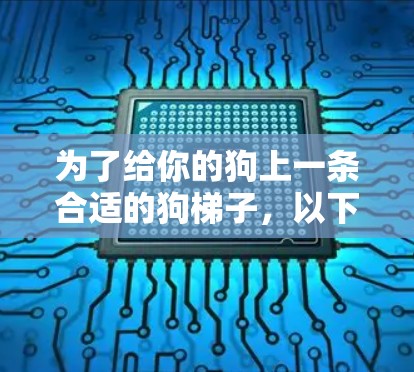 为了给你的狗上一条合适的狗梯子,以下是一些步骤性的建议 为了给你的狗上一条合适的狗梯子,以下是一些步骤性的建议