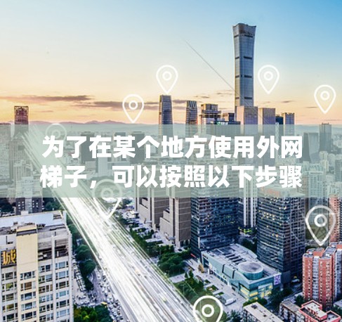 为了在某个地方使用外网梯子,可以按照以下步骤进行 为了在某个地方使用外网梯子,可以按照以下步骤进行