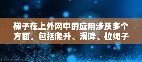 梯子在上外网中的应用涉及多个方面，包括爬升、滑降、拉绳子以及安全使用等。以下是对梯子在上外网中的具体应用和使用方法的详细解释