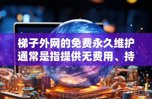 梯子外网的免费永久维护通常是指提供无费用、持续多年的服务，确保梯子保持良好的状态。以下是一些常见的免费梯子外网维护服务