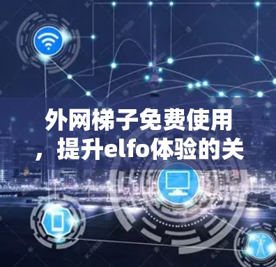 外网梯子免费使用,提升elfo体验的关键因素 外网梯子免费使用,提升elfo体验的关键因素