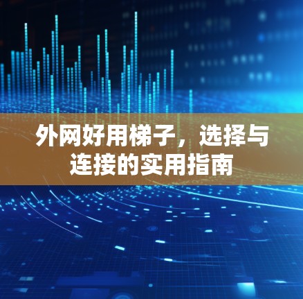 外网好用梯子,选择与连接的实用指南 外网好用梯子,选择与连接的实用指南
