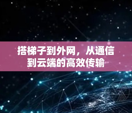 搭梯子到外网,从通信到云端的高效传输 搭梯子到外网,从通信到云端的高效传输