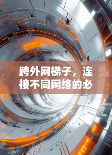 跨外网梯子,连接不同网络的必备设备 跨外网梯子,连接不同网络的必备设备