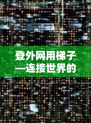 登外网用梯子—连接世界的七种方式 登外网用梯子—连接世界的七种方式