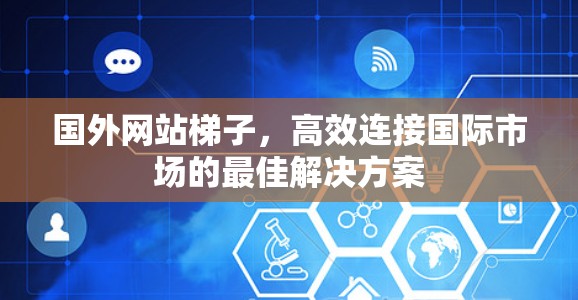 国外网站梯子,高效连接国际市场的最佳解决方案 国外网站梯子,高效连接国际市场的最佳解决方案