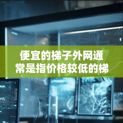便宜的梯子外网通常是指价格较低的梯子,但同时需要考虑到梯子的质量和稳定性。以下是一些价格较低的梯子品牌及其特点 便宜的梯子外网通常是指价格较低的梯子,但同时需要考虑到梯子的质量和稳定性。以下是一些价格较低的梯子品牌及其特点