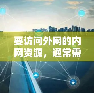 要访问外网的内网资源，通常需要遵循以下步骤和策略