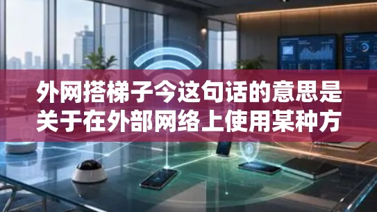 外网搭梯子今这句话的意思是关于在外部网络上使用某种方式或设备来连接或连接到另一个地方,现在的情况是什么。以下是逐步的解释和解决方案 外网搭梯子今这句话的意思是关于在外部网络上使用某种方式或设备来连接或连接到另一个地方,现在的情况是什么。以下是逐步的解释和解决方案