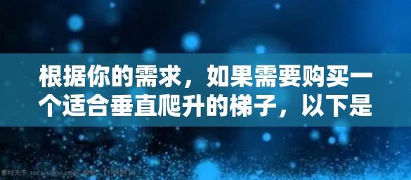 根据你的需求,如果需要购买一个适合垂直爬升的梯子,以下是一些建议和选择建议 根据你的需求,如果需要购买一个适合垂直爬升的梯子,以下是一些建议和选择建议