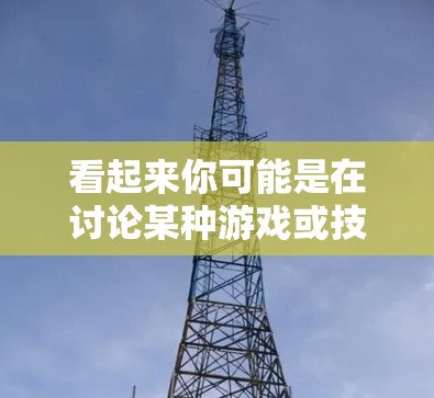看起来你可能是在讨论某种游戏或技术,比如鬼剑系列或与梯子和外网相关的某个特殊功能。以下是一些可能的解释 看起来你可能是在讨论某种游戏或技术,比如鬼剑系列或与梯子和外网相关的某个特殊功能。以下是一些可能的解释