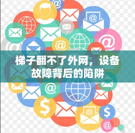 梯子翻不了外网,设备故障背后的陷阱 梯子翻不了外网,设备故障背后的陷阱