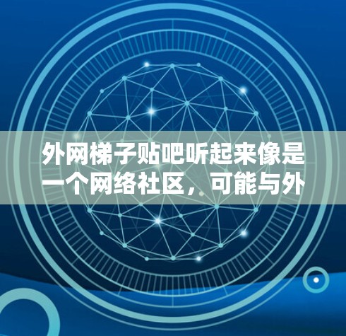 外网梯子贴吧听起来像是一个网络社区，可能与外网（互联网）或某个特定的贴吧有关。如果你是在寻找外网的贴吧，或者有具体的问题，欢迎提供更多细节，我会尽力帮助你