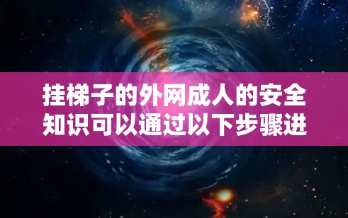挂梯子的外网成人的安全知识可以通过以下步骤进行解释和提醒 挂梯子的外网成人的安全知识可以通过以下步骤进行解释和提醒