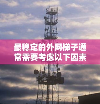 最稳定的外网梯子通常需要考虑以下因素以确保其稳定性和安全性 最稳定的外网梯子通常需要考虑以下因素以确保其稳定性和安全性