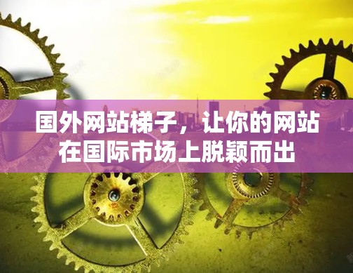 国外网站梯子,让你的网站在国际市场上脱颖而出 国外网站梯子,让你的网站在国际市场上脱颖而出