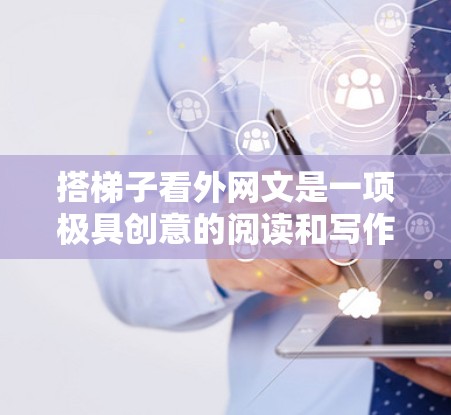 搭梯子看外网文是一项极具创意的阅读和写作方式,适合那些喜欢阅读和分享的人。以下是一个有条理的步骤指南,帮助你尽可能顺利地探索这个有趣的学习和写作途径 搭梯子看外网文是一项极具创意的阅读和写作方式,适合那些喜欢阅读和分享的人。以下是一个有条理的步骤指南,帮助你尽可能顺利地探索这个有趣的学习和写作途径