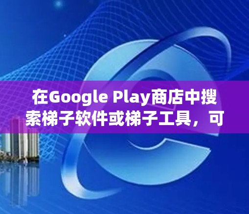 在Google Play商店中搜索梯子软件或梯子工具,可以找到以下几个推荐的应用程序,这些软件通常用于教学或家庭使用 在Google Play商店中搜索梯子软件或梯子工具,可以找到以下几个推荐的应用程序,这些软件通常用于教学或家庭使用