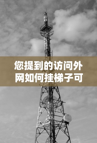 您提到的访问外网如何挂梯子可能涉及不同的领域。以下是两种可能的解释 您提到的访问外网如何挂梯子可能涉及不同的领域。以下是两种可能的解释