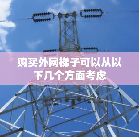 购买外网梯子可以从以下几个方面考虑 购买外网梯子可以从以下几个方面考虑