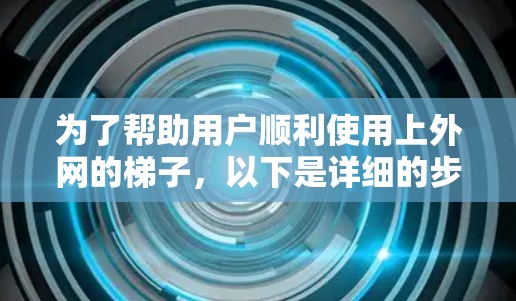 为了帮助用户顺利使用上外网的梯子,以下是详细的步骤说明 为了帮助用户顺利使用上外网的梯子,以下是详细的步骤说明