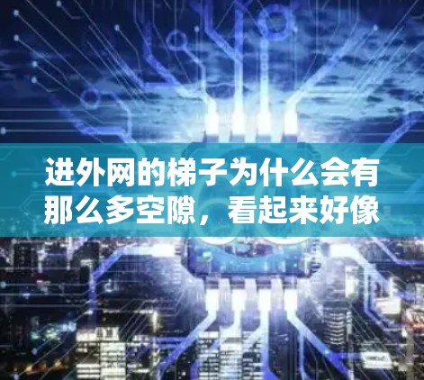 进外网的梯子为什么会有那么多空隙,看起来好像没电?这个问题可以通过以下步骤逐步排查和解决 进外网的梯子为什么会有那么多空隙,看起来好像没电?这个问题可以通过以下步骤逐步排查和解决
