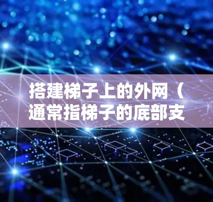 搭建梯子上的外网（通常指梯子的底部支撑部分）需要考虑安全、稳固性和适用环境。以下是一些建议