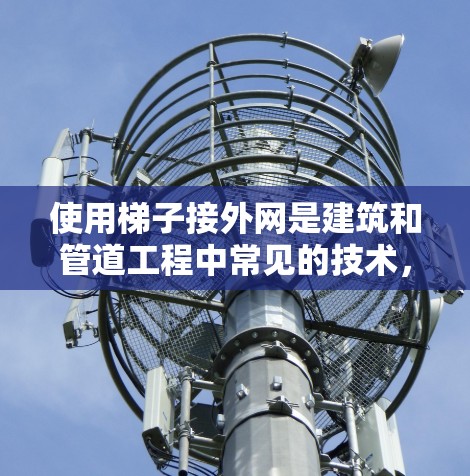 使用梯子接外网是建筑和管道工程中常见的技术,旨在将管道连接到外部结构,如天花板或地板。以下是详细的步骤指南 使用梯子接外网是建筑和管道工程中常见的技术,旨在将管道连接到外部结构,如天花板或地板。以下是详细的步骤指南