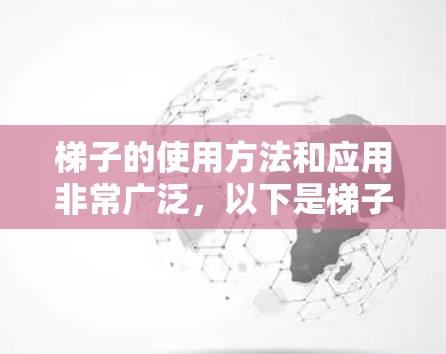 梯子的使用方法和应用非常广泛,以下是梯子的详细使用指南 梯子的使用方法和应用非常广泛,以下是梯子的详细使用指南