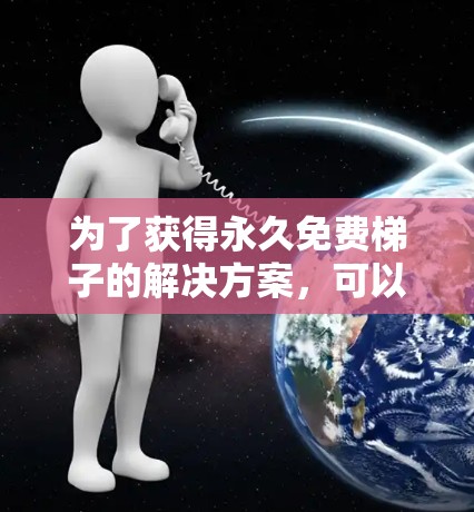 为了获得永久免费梯子的解决方案,可以参考以下步骤 为了获得永久免费梯子的解决方案,可以参考以下步骤