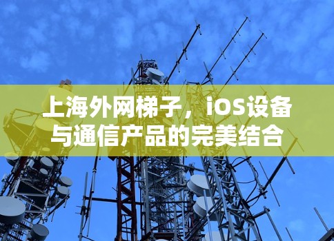 上海外网梯子,iOS设备与通信产品的完美结合 上海外网梯子,iOS设备与通信产品的完美结合