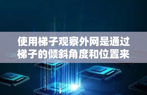 使用梯子观察外网是通过梯子的倾斜角度和位置来观察外部环境的一种方法,尤其适合在有窗户的结构中进行。以下是使用梯子观察外网的步骤和方法 使用梯子观察外网是通过梯子的倾斜角度和位置来观察外部环境的一种方法,尤其适合在有窗户的结构中进行。以下是使用梯子观察外网的步骤和方法