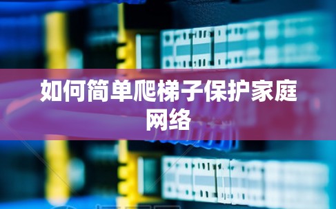 如何简单爬梯子保护家庭网络 如何简单爬梯子保护家庭网络