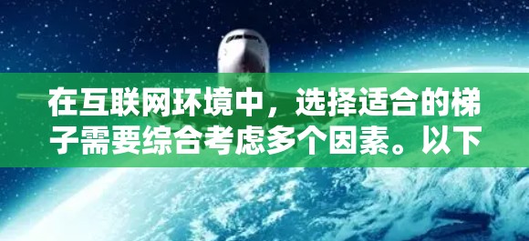 在互联网环境中,选择适合的梯子需要综合考虑多个因素。以下是一些关键点,帮助您更好地选择合适的梯子 在互联网环境中,选择适合的梯子需要综合考虑多个因素。以下是一些关键点,帮助您更好地选择合适的梯子