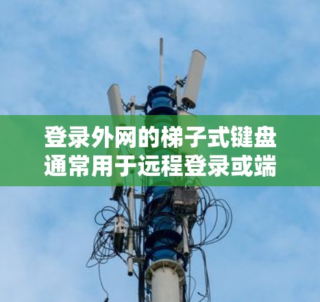 登录外网的梯子式键盘通常用于远程登录或端口配置。以下是使用梯子式键盘登录外网的常见步骤和潜在问题解决方案 登录外网的梯子式键盘通常用于远程登录或端口配置。以下是使用梯子式键盘登录外网的常见步骤和潜在问题解决方案