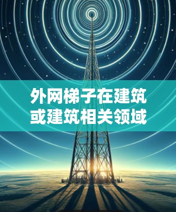 外网梯子在建筑或建筑相关领域中可能被用来指代某种特定的工具或设备,但需要具体上下文来准确理解其含义。以下是一些可能的解释 外网梯子在建筑或建筑相关领域中可能被用来指代某种特定的工具或设备,但需要具体上下文来准确理解其含义。以下是一些可能的解释