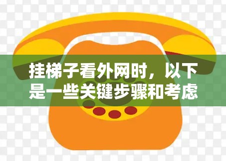 挂梯子看外网时,以下是一些关键步骤和考虑因素,确保操作安全和顺利 挂梯子看外网时,以下是一些关键步骤和考虑因素,确保操作安全和顺利