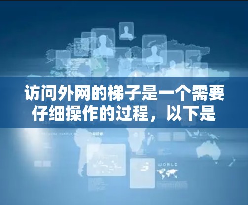 访问外网的梯子是一个需要仔细操作的过程，以下是一步步的指南