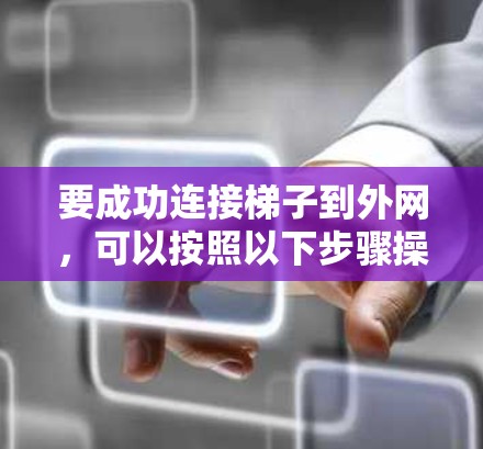 要成功连接梯子到外网,可以按照以下步骤操作 要成功连接梯子到外网,可以按照以下步骤操作