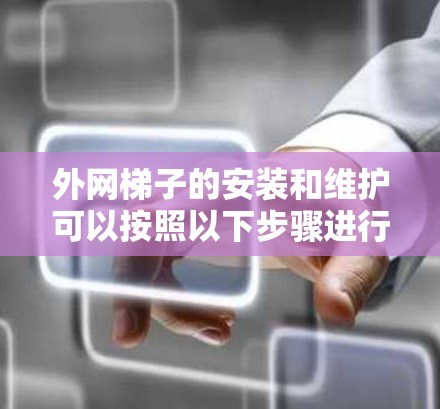 外网梯子的安装和维护可以按照以下步骤进行 外网梯子的安装和维护可以按照以下步骤进行