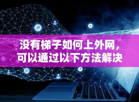 没有梯子如何上外网,可以通过以下方法解决 没有梯子如何上外网,可以通过以下方法解决