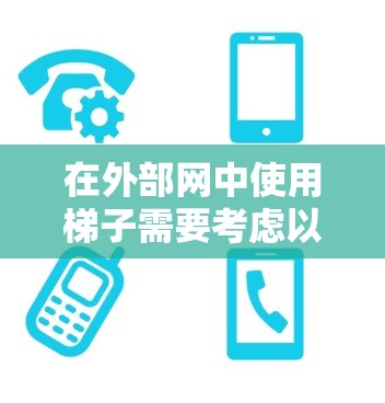 在外部网中使用梯子需要考虑以下几点,以确保安全 在外部网中使用梯子需要考虑以下几点,以确保安全