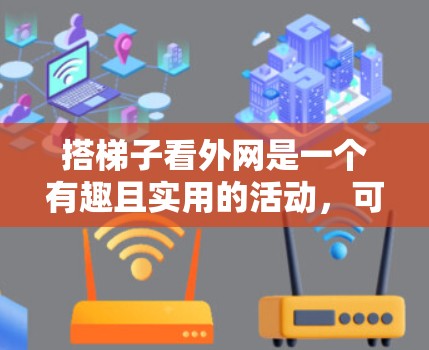 搭梯子看外网是一个有趣且实用的活动,可以在户外或室内环境中进行,帮助观察到建筑、风景或结构。以下是详细的步骤指南 搭梯子看外网是一个有趣且实用的活动,可以在户外或室内环境中进行,帮助观察到建筑、风景或结构。以下是详细的步骤指南