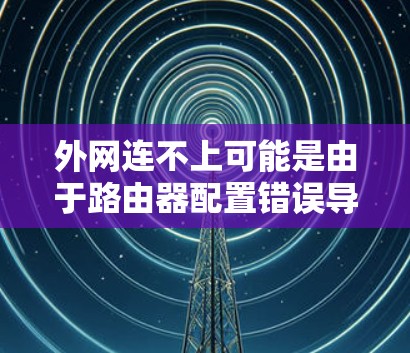外网连不上可能是由于路由器配置错误导致的。以下是一些建议,帮助你解决问题 外网连不上可能是由于路由器配置错误导致的。以下是一些建议,帮助你解决问题